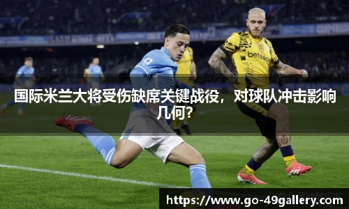 国际米兰大将受伤缺席关键战役，对球队冲击影响几何？