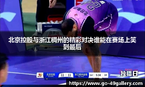 北京控股与浙江稠州的精彩对决谁能在赛场上笑到最后