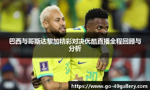 巴西与哥斯达黎加精彩对决优酷直播全程回顾与分析