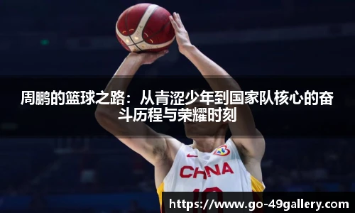 周鹏的篮球之路：从青涩少年到国家队核心的奋斗历程与荣耀时刻