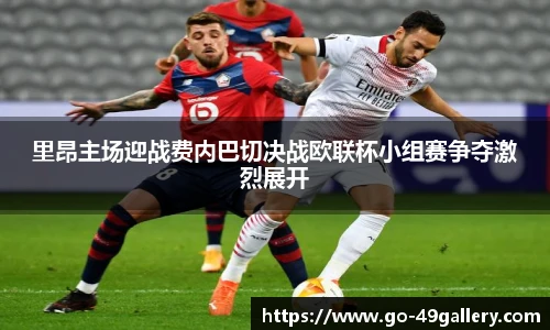 里昂主场迎战费内巴切决战欧联杯小组赛争夺激烈展开