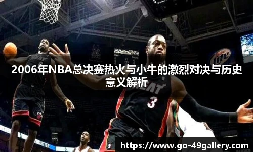 2006年NBA总决赛热火与小牛的激烈对决与历史意义解析