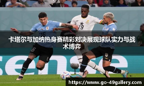 卡塔尔与加纳热身赛精彩对决展现球队实力与战术博弈