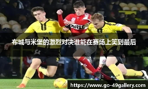 布城与米堡的激烈对决谁能在赛场上笑到最后