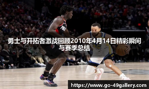 勇士与开拓者激战回顾2010年4月14日精彩瞬间与赛季总结