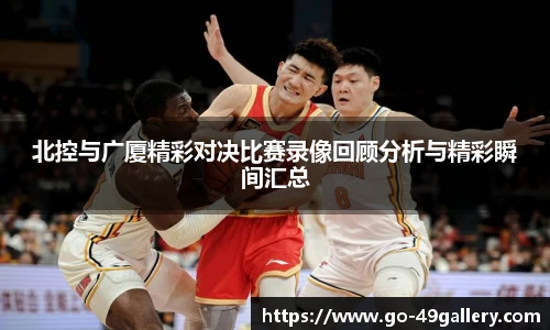北控与广厦精彩对决比赛录像回顾分析与精彩瞬间汇总