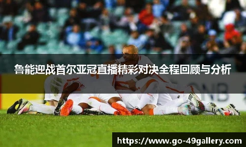 鲁能迎战首尔亚冠直播精彩对决全程回顾与分析