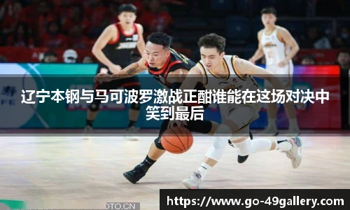 辽宁本钢与马可波罗激战正酣谁能在这场对决中笑到最后
